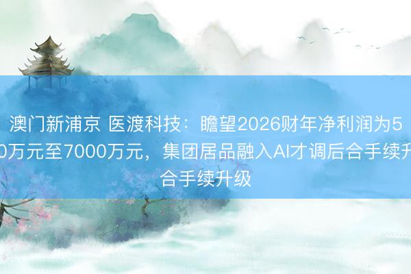 澳门新浦京 医渡科技：瞻望2026财年净利润为5500万元至7000万元，集团居品融入AI才调后合手续升级
